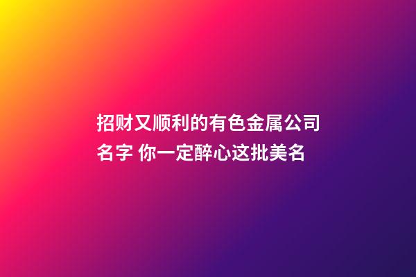 招财又顺利的有色金属公司名字 你一定醉心这批美名